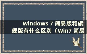 Windows 7 简易版和旗舰版有什么区别（Win7 简易版好不好）